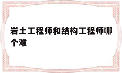 岩土工程师和结构工程师哪个前景好,岩土工程师和结构工程师哪个难 第1张 岩土工程师和结构工程师哪个前景好,岩土工程师和结构工程师哪个难 第1张