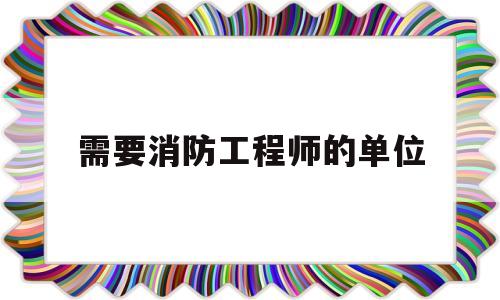 需要消防工程师的单位有哪些需要消防工程师的单位 第1张 需要消防工程师的单位有哪些需要消防工程师的单位 第1张