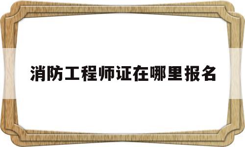 消防工程师证在哪里报名,消防工程师证在哪个网站报名 第1张 消防工程师证在哪里报名,消防工程师证在哪个网站报名 第1张