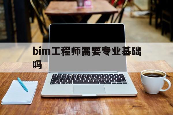 bim工程师需要专业基础吗,bim工程师需要考试吗  第1张