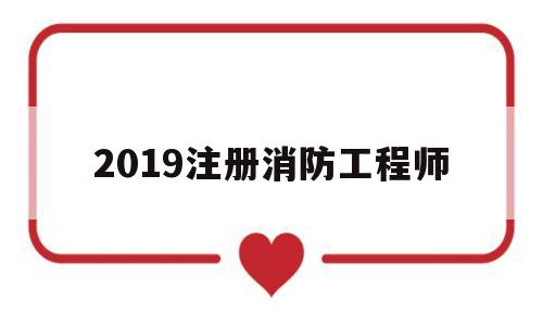 2019注册消防工程师考试时间,2019注册消防工程师 第1张 2019注册消防工程师考试时间,2019注册消防工程师 第1张