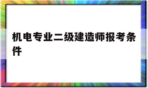 机电专业二级建造师报考条件,机电专业二级建造师报考条件是什么 第1张 机电专业二级建造师报考条件,机电专业二级建造师报考条件是什么 第1张